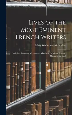 A legkiválóbb francia írók élete: Voltaire, Rousseau, Condorcet, Mirabeau, Madame Roland, Madame De Stael - Lives of the Most Eminent French Writers: Voltaire, Rousseau, Condorcet, Mirabeau, Madame Roland, Madame De Stael