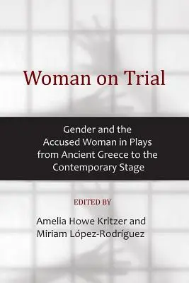 Woman on Trial: A nemek és a vádlott nő a színdarabokban az ókori Görögországtól a kortárs színpadig - Woman on Trial: Gender and the Accused Woman in Plays from Ancient Greece to the Contemporary Stage