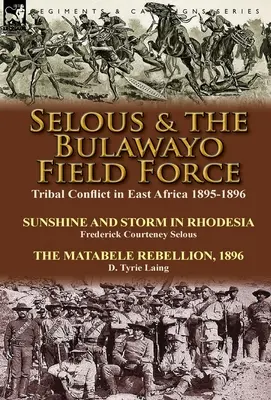 Selous & the Bulawayo Field Force: Törzsi konfliktus Kelet-Afrikában 1895-1896 - Napfény és vihar Rhodéziában by Frederick Courteney Selous & The Matabel - Selous & the Bulawayo Field Force: Tribal Conflict in East Africa 1895-1896-Sunshine and Storm in Rhodesia by Frederick Courteney Selous & The Matabel