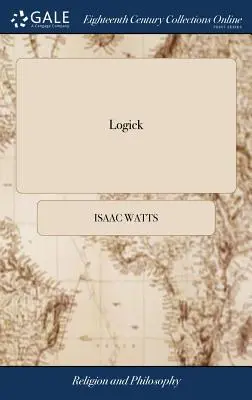 Logick: Vagy az ész helyes használata az igazság keresésében. ... Isaac Watts, D.D. A kilencedik kiadás. - Logick: Or, the Right use of Reason in the Enquiry After Truth. ... By Isaac Watts, D.D. The Ninth Edition