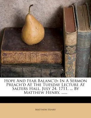 Remény és félelem egyensúlyban: Egy prédikációban, amelyet a Salters Hallban tartott keddi előadáson mondtak, július 24-én. 1711. ... by Matthew Henry, ...... - Hope and Fear Balanc'd: In a Sermon Preach'd at the Tuesday Lecture at Salters Hall, July 24. 1711. ... by Matthew Henry, ......