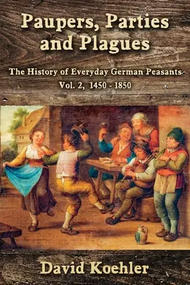 Nincstelenek, pártok és csapások: A mindennapi német parasztok története 2. kötet, 1450-1850 - Paupers, Parties and Plagues: The History of Everyday German Peasants Vol. 2, 1450 - 1850