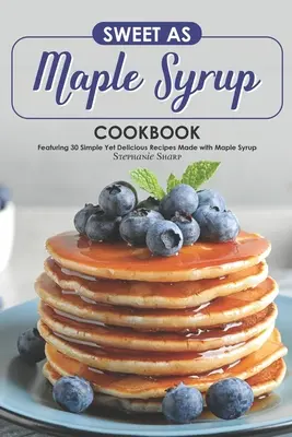 Édes, mint a juharszirup szakácskönyv: 30 egyszerű, mégis ízletes recept juharsziruppal - Sweet as Maple Syrup Cookbook: Featuring 30 Simple Yet Delicious Recipes Made with Maple Syrup