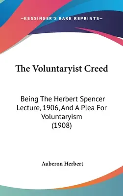 Az önkéntes hitvallás: Herbert Spencer 1906-os előadása és az önkéntesség melletti kiállás (1908) - The Voluntaryist Creed: Being The Herbert Spencer Lecture, 1906, And A Plea For Voluntaryism (1908)