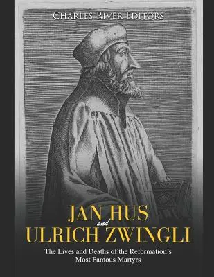 Jan Hus és Ulrich Zwingli: A reformáció leghíresebb mártírjainak élete és halála - Jan Hus and Ulrich Zwingli: The Lives and Deaths of the Reformation's Most Famous Martyrs