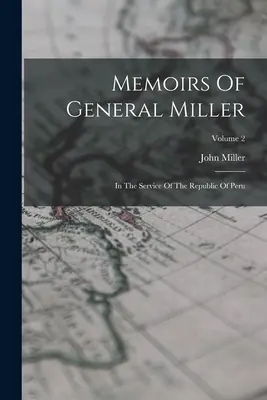 Miller tábornok emlékiratai: A Perui Köztársaság szolgálatában; 2. kötet - Memoirs Of General Miller: In The Service Of The Republic Of Peru; Volume 2