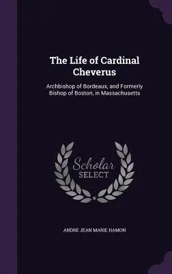 Cheverus bíboros élete: Bordeaux érseke és korábban Boston püspöke, Massachusetts államban - The Life of Cardinal Cheverus: Archbishop of Bordeaux, and Formerly Bishop of Boston, in Massachusetts