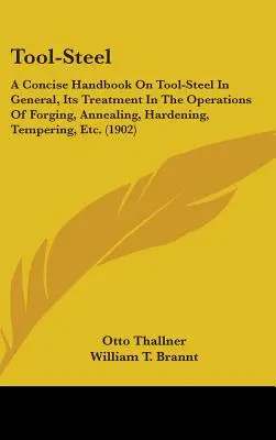 Szerszám-acél: A Concise Handbook On Tool-Steel In General, Its Treatment In The Operations Of Forging, Annealing, Hardening, Temperi - Tool-Steel: A Concise Handbook On Tool-Steel In General, Its Treatment In The Operations Of Forging, Annealing, Hardening, Temperi