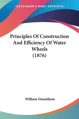 A vízikerekek építésének és hatékonyságának elvei (1876) - Principles Of Construction And Efficiency Of Water Wheels (1876)