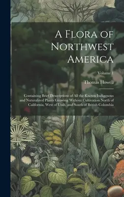 A Flora of Northwest America: Tartalmazza az összes ismert őshonos és honosodott növények rövid leírását, amelyek termesztés nélkül nőnek északra az északi parttól - A Flora of Northwest America: Containing Brief Descriptions of All the Known Indigenous and Naturalized Plants Growing Without Cultivation North of