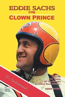 Eddie Sachs: a versenyzés bohóchercege: A világ legnagyobb autóversenyzőjének élete és története - Eddie Sachs: the Clown Prince of Racing: The Life and Times of the World's Greatest Race Driver