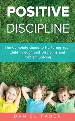 Pozitív fegyelmezés: Teljes útmutató gyermeke neveléséhez az önfegyelem és a problémamegoldás segítségével - Positive Discipline: The Complete Guide to Nurturing Your Child through Self Discipline and Problem Solving