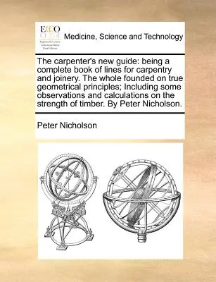 Az ács új útmutatója: Az ács- és asztalosmunkák teljes vonalkönyve. Az egész a valódi geometriai elveken alapul; beleértve a következő részeket - The Carpenter's New Guide: Being a Complete Book of Lines for Carpentry and Joinery. the Whole Founded on True Geometrical Principles; Including