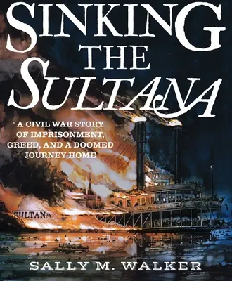 A Sultana elsüllyesztése: A polgárháborús történet a fogságról, a kapzsiságról és a végzetes hazautazásról - Sinking the Sultana: A Civil War Story of Imprisonment, Greed, and a Doomed Journey Home