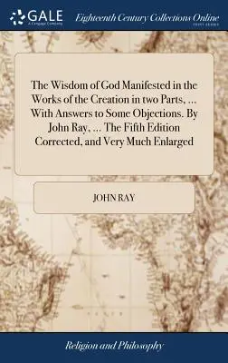 Isten bölcsessége a teremtés műveiben megnyilvánult két részben, ... Válaszokkal néhány ellenvetésre. John Ray, ... Az ötödik kiadás helyesbítése - The Wisdom of God Manifested in the Works of the Creation in two Parts, ... With Answers to Some Objections. By John Ray, ... The Fifth Edition Correc