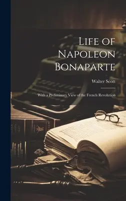 Bonaparte Napóleon élete: A francia forradalom előzetes áttekintésével - Life of Napoleon Bonaparte: With a Preliminary View of the French Revolution