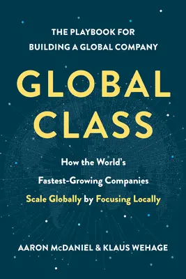 Globális osztály: Hogyan tudnak a világ leggyorsabban növekvő vállalatai globálisan terjeszkedni a helyi fókuszálással? - Global Class: How the World's Fastest-Growing Companies Scale Globally by Focusing Locally