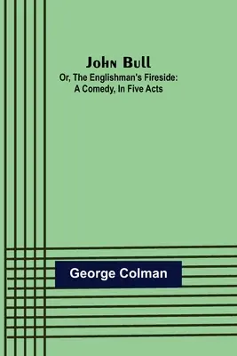 John Bull; avagy az angolok tüze: A Comedy, in Five Act - John Bull; Or, The Englishman's Fireside: A Comedy, in Five Acts