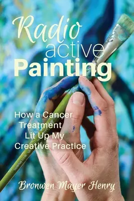 Radioaktív festészet: Hogyan világította meg egy rákkezelés a kreatív gyakorlatomat - Radioactive Painting: How a Cancer Treatment Lit Up My Creative Practice