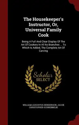 The Housekeeper's Instructor, Or, Universal Family Cook: Being A Full and Clear Display of the Art of Cookery In All Its Branches ... Amelyhez még hozzáadódik - The Housekeeper's Instructor, Or, Universal Family Cook: Being A Full And Clear Display Of The Art Of Cookery In All Its Branches ... To Which Is Adde