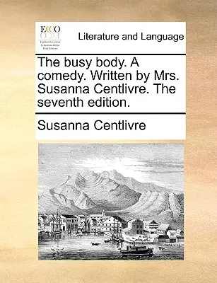 Az elfoglalt test. a Comedy. Írta Susanna Centlivre asszony. a hetedik kiadás. - The Busy Body. a Comedy. Written by Mrs. Susanna Centlivre. the Seventh Edition.