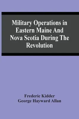 Katonai műveletek Kelet-Maine-ben és Új-Skóciában a forradalom alatt - Military Operations In Eastern Maine And Nova Scotia During The Revolution