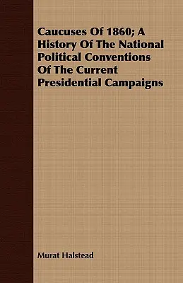 Caucuses of 1860; A jelenlegi elnökválasztási kampányok nemzeti politikai konvencióinak története - Caucuses Of 1860; A History Of The National Political Conventions Of The Current Presidential Campaigns