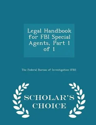 Jogi kézikönyv az FBI különleges ügynökei számára, 1. rész az 1-ből 1. rész - Scholar's Choice Edition - Legal Handbook for FBI Special Agents, Part 1 of 1 - Scholar's Choice Edition