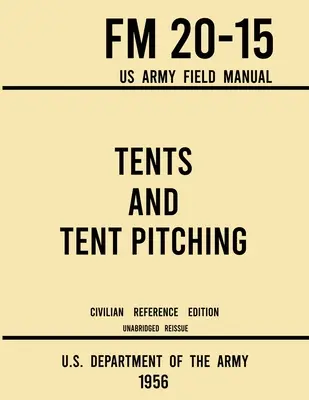 Sátrak és sátorállítás - FM 20-15 US Army Field Manual (1956 Civilian Reference Edition): Egyéni és nagyméretű katonai stílusú sátrakhoz készült rövidítetlen útmutató. - Tents and Tent Pitching - FM 20-15 US Army Field Manual (1956 Civilian Reference Edition): Unabridged Guidebook to Individual and Large Military-Style