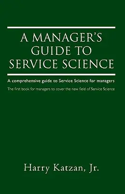 A Manager's Guide to Service Science: Átfogó útmutató a szolgáltatási tudományokhoz a vezetők számára - A Manager's Guide to Service Science: A Comprehensive Guide to Service Science for Managers