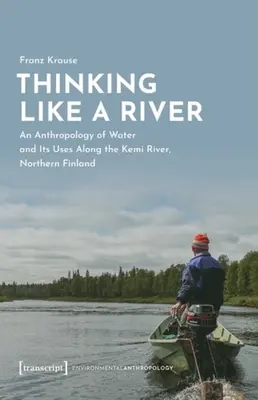 Gondolkozz úgy, mint egy folyó: A víz antropológiája és felhasználása a Kemi folyó mentén, Észak-Finnországban - Thinking Like a River: An Anthropology of Water and Its Uses Along the Kemi River, Northern Finland