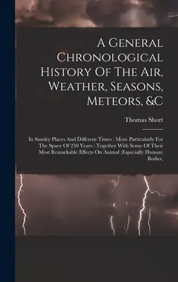 A levegő, az időjárás, az évszakok, a meteorok stb. általános kronológiai története: Különböző helyeken és különböző időkben: Különösképpen a 25. évtől kezdve - A General Chronological History Of The Air, Weather, Seasons, Meteors, &c: In Sundry Places And Different Times: More Particularly For The Space Of 25