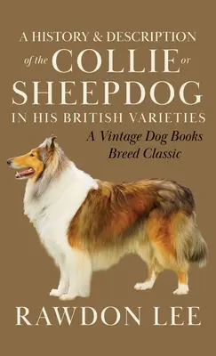 A Collie vagy juhászkutya története és leírása a brit fajtáiban (A Vintage Dog Books Breed Classic - Fajtaklasszikusok) - A History and Description of the Collie or Sheepdog in His British Varieties (A Vintage Dog Books Breed Classic)