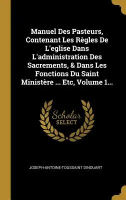 Manuel Des Pasteurs, Contenant Les Rgles De L'eglise Dans L'administration Des Sacrements, & Dans Les Fonctions Du Saint Ministre ... Etc, 1. kötet. - Manuel Des Pasteurs, Contenant Les Rgles De L'eglise Dans L'administration Des Sacrements, & Dans Les Fonctions Du Saint Ministre ... Etc, Volume 1.