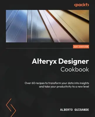 Alteryx Designer szakácskönyv: Több mint 60 recept az adatok megismeréssé alakításához és a termelékenység új szintre emeléséhez - Alteryx Designer Cookbook: Over 60 recipes to transform your data into insights and take your productivity to a new level