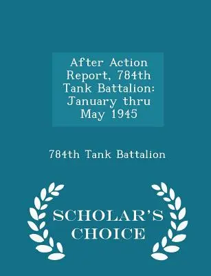 Akció utáni jelentés, 784. harckocsizászlóalj: Január 1945 májusáig - Scholar's Choice Edition - After Action Report, 784th Tank Battalion: January Thru May 1945 - Scholar's Choice Edition