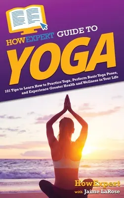 HowExpert Guide to Yoga: 101 tipp a jógagyakorlás megtanulásához, az alapvető jógapózok végrehajtásához, valamint a nagyobb egészség és wellness megtapasztalásához az életedben - HowExpert Guide to Yoga: 101 Tips to Learn How to Practice Yoga, Perform Basic Yoga Poses, and Experience Greater Health and Wellness in Your L