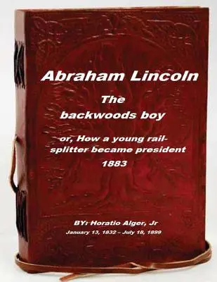 Abraham Lincoln, az isten háta mögötti fiú: avagy hogyan lett egy fiatal vasútvágóból elnök - Abraham Lincoln, the backwoods boy: or, How a young rail-splitter became preside