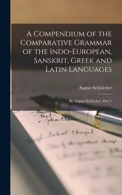 Az indoeurópai, szanszkrit, görög és latin nyelvek összehasonlító nyelvtana: A Compendium of the Comparative Grammar of the Indo-European, Sanskrit, Greek and Latin Languages: August Schleicher által, 1. rész - A Compendium of the Comparative Grammar of the Indo-European, Sanskrit, Greek and Latin Languages: By August Schleicher, Part 1