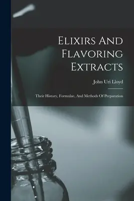 Elixírek és ízesítő kivonatok: Történetük, receptjeik és elkészítési módszereik - Elixirs And Flavoring Extracts: Their History, Formulae, And Methods Of Preparation