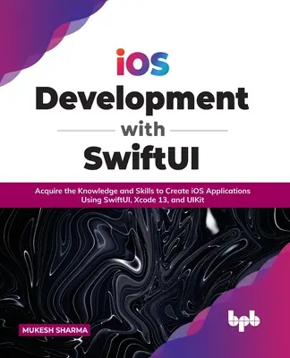 IOS fejlesztés a Swiftui segítségével: Ismeretek és készségek megszerzése az IOS-alkalmazások létrehozásához a Swiftui, az Xcode 13 és az Uikit használatával - IOS Development with Swiftui: Acquire the Knowledge and Skills to Create IOS Applications Using Swiftui, Xcode 13, and Uikit