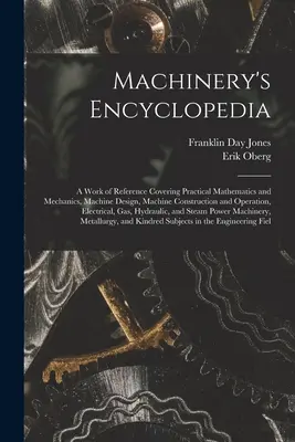 Gépészeti enciklopédia: A Work of Reference Covering Practical Mathematics and Mechanics, Machine Design, Machine Construction and Operation, - Machinery's Encyclopedia: A Work of Reference Covering Practical Mathematics and Mechanics, Machine Design, Machine Construction and Operation,