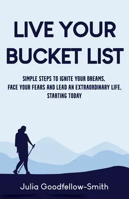 Éld meg a bakancslistádat! Egyszerű lépések álmaid felélesztéséhez, a félelmeiddel való szembenézéshez és egy rendkívüli élethez, mától kezdve - Live Your Bucket List: Simple Steps to Ignite Your Dreams, Face Your Fears and Lead an Extraordinary Life, Starting Today