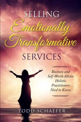 Selling Emotionally Transformative Services: Üzleti és önértékelési tanácsok: A holisztikus gyakorlóknak tudniuk kell - Selling Emotionally Transformative Services: Business and Self-Worth Advice Holistic Practitioners Need to Know