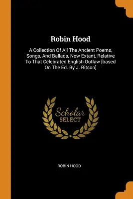 Robin Hood: A híres angol törvényen kívülihez kapcsolódó összes, ma is meglévő ősi vers, dal és ballada gyűjteménye [bas - Robin Hood: A Collection Of All The Ancient Poems, Songs, And Ballads, Now Extant, Relative To That Celebrated English Outlaw [bas