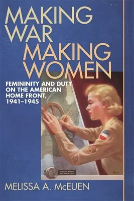 Making War, Making Women: Nőiség és kötelesség az amerikai fronton, 1941-1945 - Making War, Making Women: Femininity and Duty on the American Home Front, 1941-1945