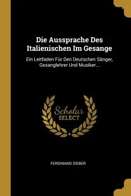 Die Aussprache Des Italienischen Im Gesange: Ein Leitfaden Fr Den Deutschen Snger, Gesanglehrer Und Musiker...