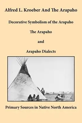 Alfred L. Kroeber és az arapahók: Az arapahók dekoratív szimbolikája, az arapahók és az arapahó dialektusok - Alfred L. Kroeber and the Arapaho: Decorative Symbolism of the Arapaho, The Arapaho, and Arapaho Dialects