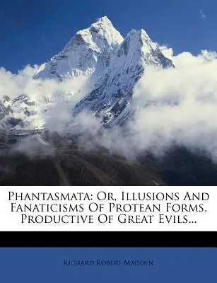 Phantasmata: Vagy: A proteikus formák illúziói és fanatizmusai, amelyek nagy gonoszságokat szülnek... - Phantasmata: Or, Illusions And Fanaticisms Of Protean Forms, Productive Of Great Evils...