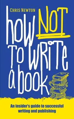 Hogyan ne írjunk könyvet? Egy bennfentes útmutató a sikeres íráshoz és kiadáshoz kezdők számára - How Not To Write A Book: An insider's guide to successful writing and publishing for beginners